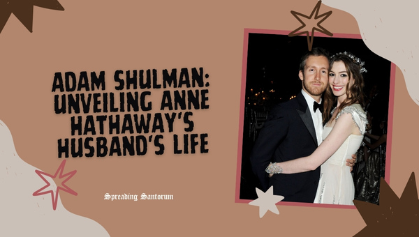  Adam Shulman: Unveiling Anne Hathaway’s Husband’s Life