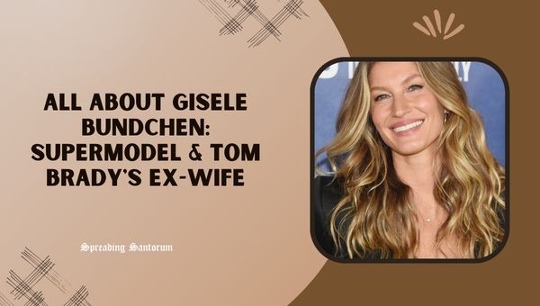  All About Gisele Bundchen: Supermodel & Tom Brady’s Ex-Wife